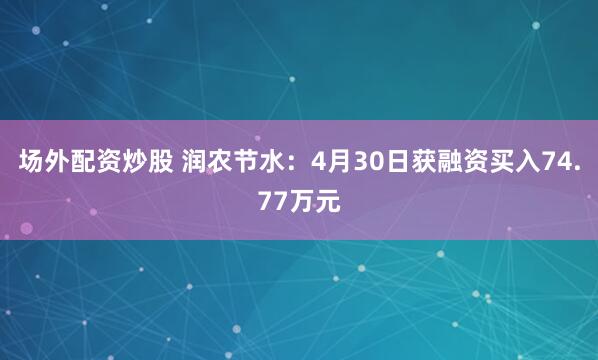 场外配资炒股 润农节水：4月30日获融资买入74.77万元