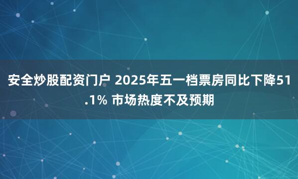 安全炒股配资门户 2025年五一档票房同比下降51.1% 市场热度不及预期