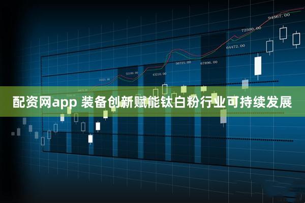 配资网app 装备创新赋能钛白粉行业可持续发展
