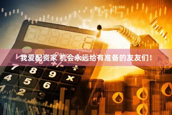 我爱配资家 机会永远给有准备的友友们！