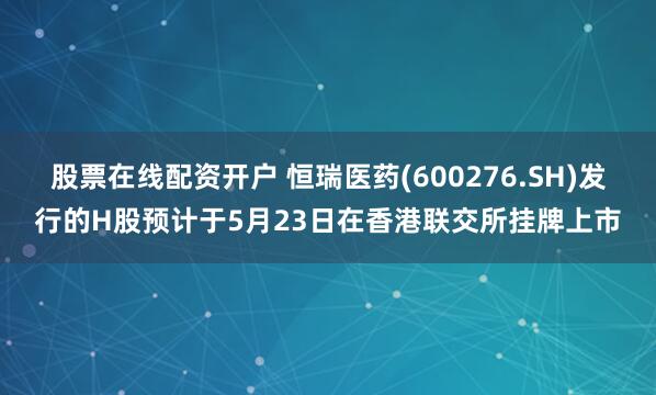 股票在线配资开户 恒瑞医药(600276.SH)发行的H股预计于5月23日在香港联交所挂牌上市