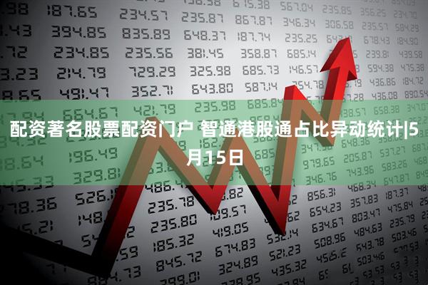 配资著名股票配资门户 智通港股通占比异动统计|5月15日