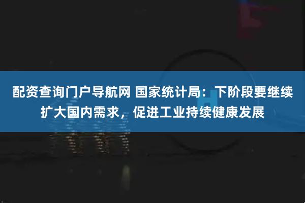 配资查询门户导航网 国家统计局：下阶段要继续扩大国内需求，促进工业持续健康发展