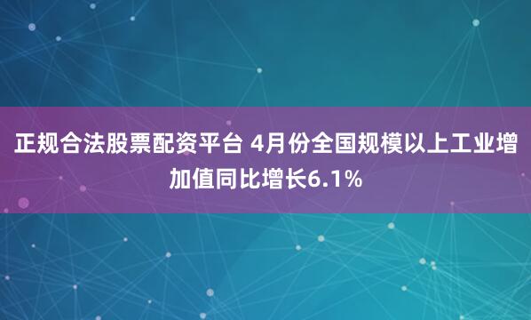 正规合法股票配资平台 4月份全国规模以上工业增加值同比增长6.1%