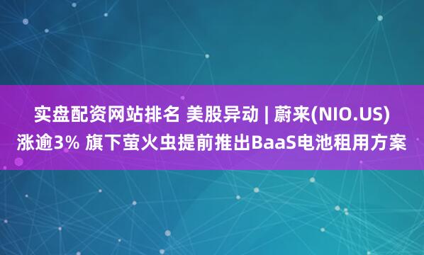 实盘配资网站排名 美股异动 | 蔚来(NIO.US)涨逾3% 旗下萤火虫提前推出BaaS电池租用方案