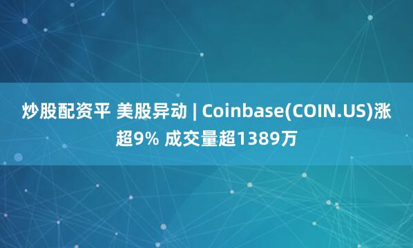 炒股配资平 美股异动 | Coinbase(COIN.US)涨超9% 成交量超1389万