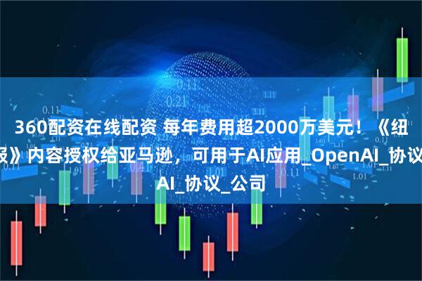 360配资在线配资 每年费用超2000万美元！《纽约时报》内容授权给亚马逊，可用于AI应用_OpenAI_协议_公司