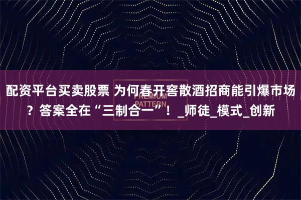 配资平台买卖股票 为何春开窖散酒招商能引爆市场？答案全在“三制合一”！_师徒_模式_创新