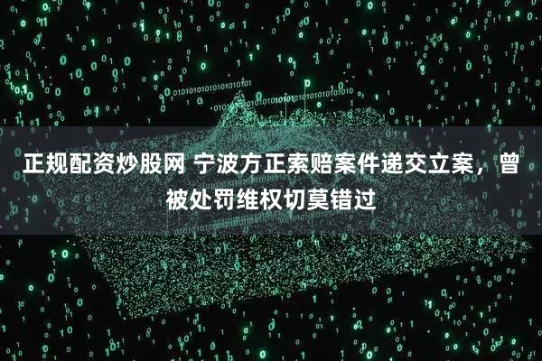 正规配资炒股网 宁波方正索赔案件递交立案，曾被处罚维权切莫错过