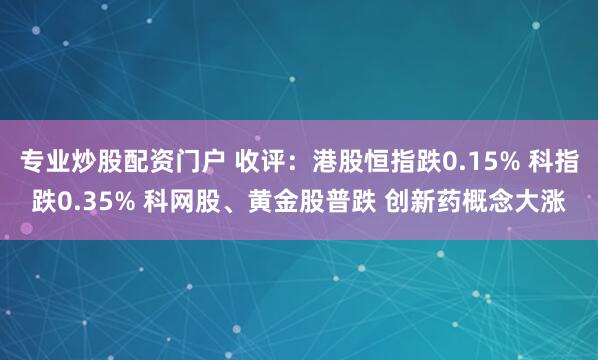 专业炒股配资门户 收评：港股恒指跌0.15% 科指跌0.35% 科网股、黄金股普跌 创新药概念大涨
