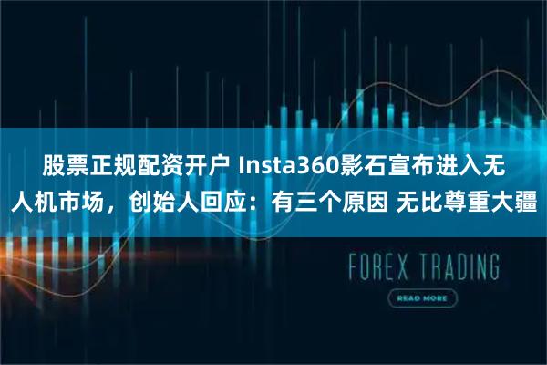 股票正规配资开户 Insta360影石宣布进入无人机市场，创始人回应：有三个原因 无比尊重大疆