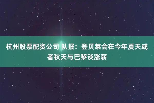 杭州股票配资公司 队报：登贝莱会在今年夏天或者秋天与巴黎谈涨薪