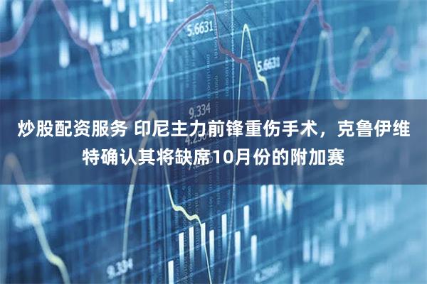 炒股配资服务 印尼主力前锋重伤手术，克鲁伊维特确认其将缺席10月份的附加赛