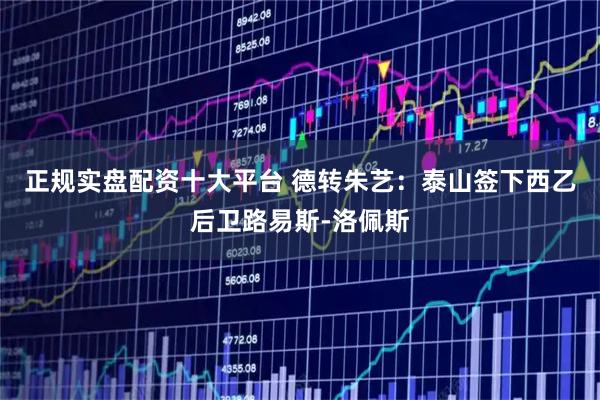 正规实盘配资十大平台 德转朱艺：泰山签下西乙后卫路易斯-洛佩斯