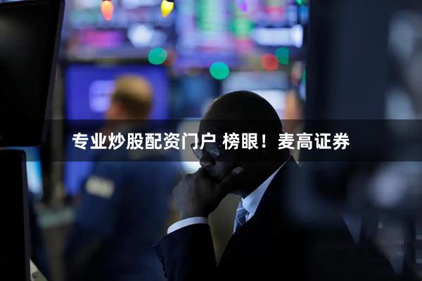 专业炒股配资门户 榜眼！麦高证券