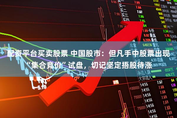 配资平台买卖股票 中国股市：但凡手中股票出现“集合竞价”试盘，切记坚定捂股待涨