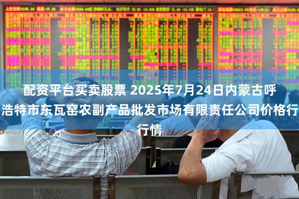 配资平台买卖股票 2025年7月24日内蒙古呼和浩特市东瓦窑农副产品批发市场有限责任公司价格行情