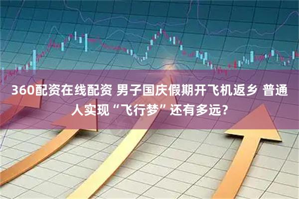 360配资在线配资 男子国庆假期开飞机返乡 普通人实现“飞行梦”还有多远？