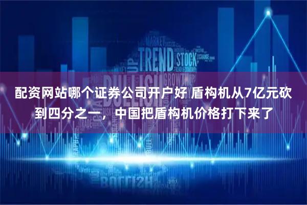 配资网站哪个证券公司开户好 盾构机从7亿元砍到四分之一，中国把盾构机价格打下来了